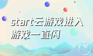 start云游戏进入游戏一直闪