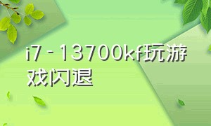 i7-13700kf玩游戏闪退（11700k游戏闪退）