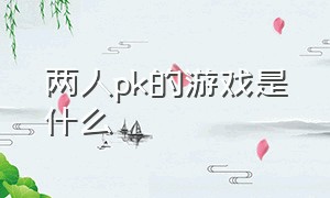 两人pk的游戏是什么（10人两组pk的游戏有什么）