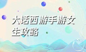 大话西游手游女生攻略（大话西游手游女人新区详细攻略）