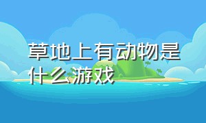 草地上有动物是什么游戏（一个农场里面各种动物是什么游戏）