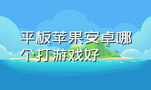 平板苹果安卓哪个打游戏好（安卓平板和苹果平板打游戏哪个好）