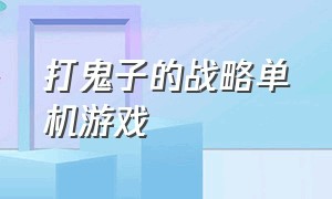 打鬼子的战略单机游戏（单机打日本鬼子的电脑游戏）