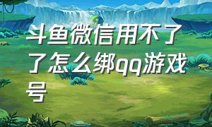 斗鱼微信用不了了怎么绑qq游戏号（斗鱼绑定qq游戏账号怎么绑定不了）