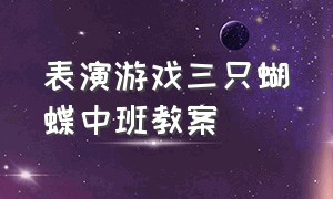 表演游戏三只蝴蝶中班教案（表演游戏三只蝴蝶中班教案及反思）