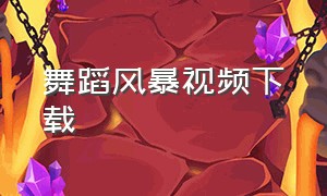 舞蹈风暴视频下载（舞蹈风暴全部视频完整版）