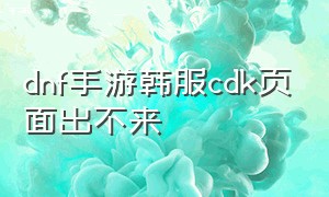 dnf手游韩服cdk页面出不来（dnf手游韩服cdk入口详细教程）