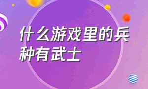 什么游戏里的兵种有武士（游戏兵种大全100种）