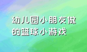 幼儿园小朋友做的篮球小游戏（幼儿园小朋友做的篮球小游戏视频）