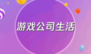 游戏公司生活（游戏公司）