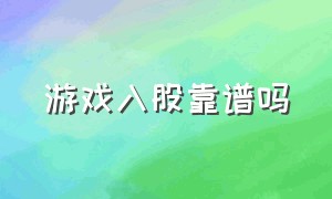 游戏入股靠谱吗（入股游戏工作室靠谱吗）