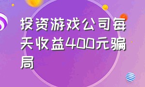 投资游戏公司每天收益400元骗局