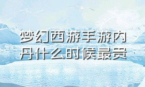 梦幻西游手游内丹什么时候最贵（梦幻西游手游官方官网）