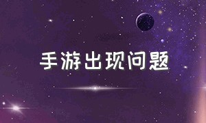 手游出现问题（手机游戏异常错误怎么解决）