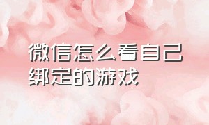 微信怎么看自己绑定的游戏（怎么能查看微信绑定过的游戏）