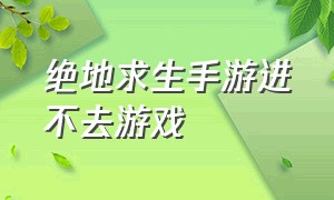 绝地求生手游进不去游戏（绝地求生登录不进去咋回事）