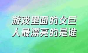 游戏里面的女巨人最漂亮的是谁（游戏里面的女巨人最漂亮的是谁图片）