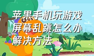 苹果手机玩游戏屏幕乱跳怎么办解决方法（苹果手机玩游戏老是切屏怎么处理）