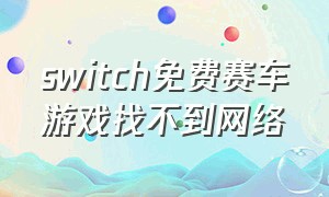 switch免费赛车游戏找不到网络（switch免费赛车游戏怎么换中文）