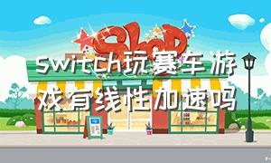 switch玩赛车游戏有线性加速吗（switch免费赛车游戏为什么不能玩）