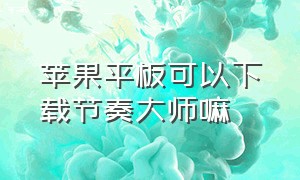 苹果平板可以下载节奏大师嘛（苹果平板下载节奏大师没声音）