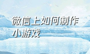 微信上如何制作小游戏（微信小游戏制作全部流程）