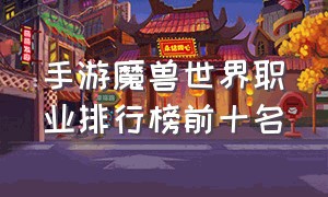 手游魔兽世界职业排行榜前十名（魔兽世界公布手游排行榜前十名）