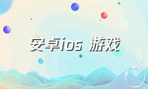 安卓ios 游戏（ios 安卓游戏排行榜）