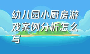 幼儿园小厨房游戏案例分析怎么写（幼儿园户外厨房自主游戏案例ppt）