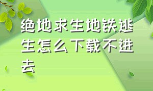 绝地求生地铁逃生怎么下载不进去（绝地求生·地铁逃生）