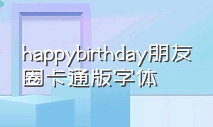 happybirthday朋友圈卡通版字体（happy birthday朋友圈字体）