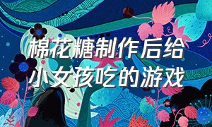 棉花糖制作后给小女孩吃的游戏