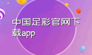 中国足彩官网下载app（中国足彩官方app靠谱吗）