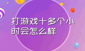 打游戏十多个小时会怎么样（打游戏打几个小时就没状态了）