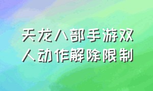 天龙八部手游双人动作解除限制（天龙八部手游怎么完成双人动作）