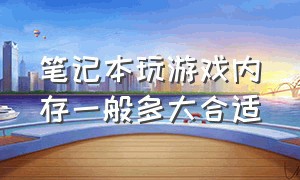 笔记本玩游戏内存一般多大合适（笔记本运行内存多大合适不玩游戏）