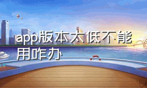 app版本太低不能用咋办（app版本过低无法使用怎么办）