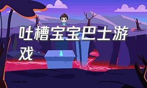 吐槽宝宝巴士游戏（吐槽宝宝巴士游戏认知大作战）