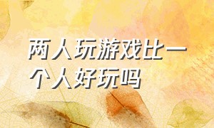 两人玩游戏比一个人好玩吗