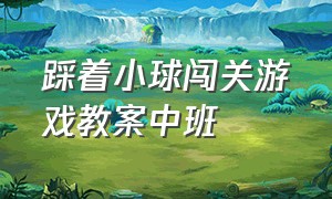 踩着小球闯关游戏教案中班（中班健康游戏球儿滚滚怎么玩教案）