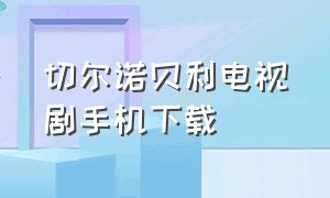 切尔诺贝利电视剧手机下载（切尔诺贝利电视剧迅雷）