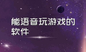 能语音玩游戏的软件（专门打游戏的app语音）