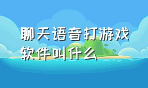 聊天语音打游戏软件叫什么（聊天语音打游戏软件叫什么来着）