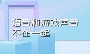 语音和游戏声音不在一起（游戏声音和语音声音重合怎么解决）