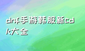 dnf手游韩服新cdk大全（dnf手游韩服最新cdk公告）