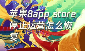 苹果8app store停止运营怎么恢复（苹果8应用商店打不开怎么办）