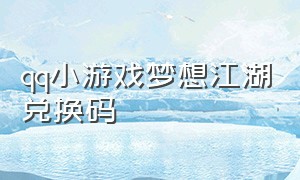 qq小游戏梦想江湖兑换码（qq游戏中心星光兑换码2024）