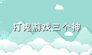 打鬼游戏三个神（打鬼游戏三个神仙是谁）