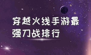 穿越火线手游最强刀战排行