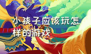 小孩子应该玩怎样的游戏（儿童该玩的游戏有哪些）